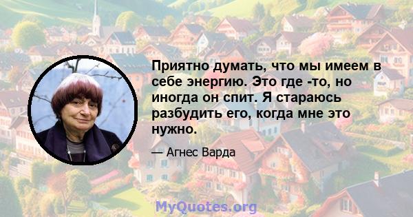 Приятно думать, что мы имеем в себе энергию. Это где -то, но иногда он спит. Я стараюсь разбудить его, когда мне это нужно.