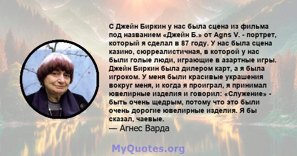 С Джейн Биркин у нас была сцена из фильма под названием «Джейн Б.» от Agns V. - портрет, который я сделал в 87 году. У нас была сцена казино, сюрреалистичная, в которой у нас были голые люди, играющие в азартные игры.