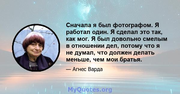 Сначала я был фотографом. Я работал один. Я сделал это так, как мог. Я был довольно смелым в отношении дел, потому что я не думал, что должен делать меньше, чем мои братья.