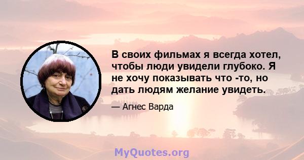 В своих фильмах я всегда хотел, чтобы люди увидели глубоко. Я не хочу показывать что -то, но дать людям желание увидеть.