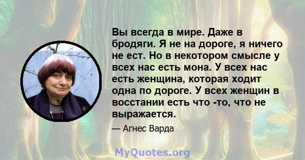 Вы всегда в мире. Даже в бродяги. Я не на дороге, я ничего не ест. Но в некотором смысле у всех нас есть мона. У всех нас есть женщина, которая ходит одна по дороге. У всех женщин в восстании есть что -то, что не