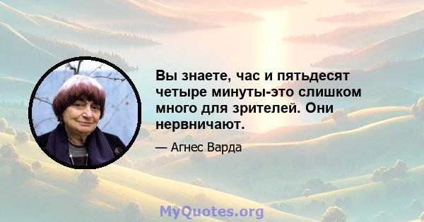 Вы знаете, час и пятьдесят четыре минуты-это слишком много для зрителей. Они нервничают.