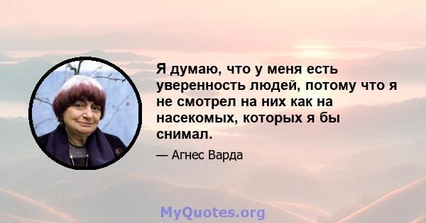 Я думаю, что у меня есть уверенность людей, потому что я не смотрел на них как на насекомых, которых я бы снимал.