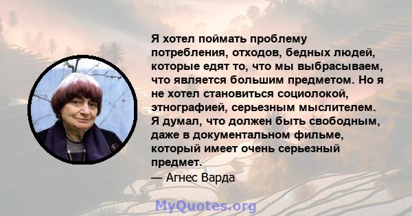 Я хотел поймать проблему потребления, отходов, бедных людей, которые едят то, что мы выбрасываем, что является большим предметом. Но я не хотел становиться социолокой, этнографией, серьезным мыслителем. Я думал, что