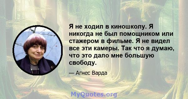 Я не ходил в киношколу. Я никогда не был помощником или стажером в фильме. Я не видел все эти камеры. Так что я думаю, что это дало мне большую свободу.