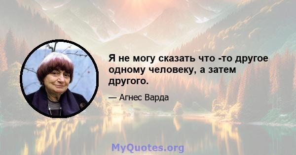 Я не могу сказать что -то другое одному человеку, а затем другого.