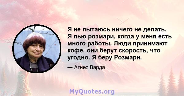 Я не пытаюсь ничего не делать. Я пью розмари, когда у меня есть много работы. Люди принимают кофе, они берут скорость, что угодно. Я беру Розмари.