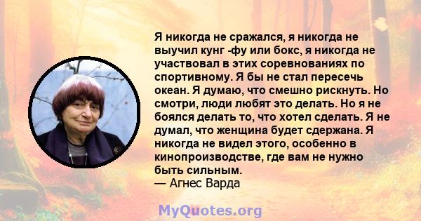 Я никогда не сражался, я никогда не выучил кунг -фу или бокс, я никогда не участвовал в этих соревнованиях по спортивному. Я бы не стал пересечь океан. Я думаю, что смешно рискнуть. Но смотри, люди любят это делать. Но