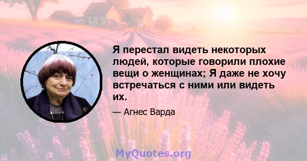 Я перестал видеть некоторых людей, которые говорили плохие вещи о женщинах; Я даже не хочу встречаться с ними или видеть их.