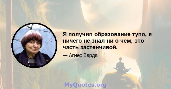 Я получил образование тупо, я ничего не знал ни о чем, это часть застенчивой.