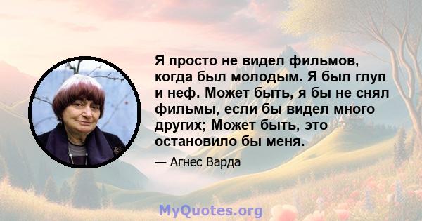 Я просто не видел фильмов, когда был молодым. Я был глуп и неф. Может быть, я бы не снял фильмы, если бы видел много других; Может быть, это остановило бы меня.