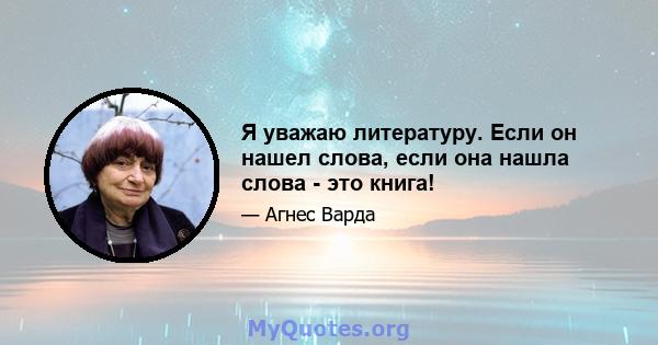 Я уважаю литературу. Если он нашел слова, если она нашла слова - это книга!