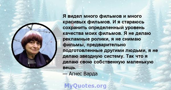 Я видел много фильмов и много красивых фильмов. И я стараюсь сохранить определенный уровень качества моих фильмов. Я не делаю рекламные ролики, я не снимаю фильмы, предварительно подготовленные другими людьми, я не