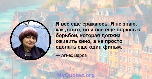 Я все еще сражаюсь. Я не знаю, как долго, но я все еще борюсь с борьбой, которая должна оживить кино, а не просто сделать еще один фильм.