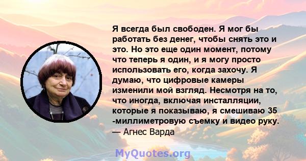 Я всегда был свободен. Я мог бы работать без денег, чтобы снять это и это. Но это еще один момент, потому что теперь я один, и я могу просто использовать его, когда захочу. Я думаю, что цифровые камеры изменили мой