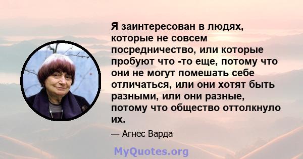 Я заинтересован в людях, которые не совсем посредничество, или которые пробуют что -то еще, потому что они не могут помешать себе отличаться, или они хотят быть разными, или они разные, потому что общество оттолкнуло их.