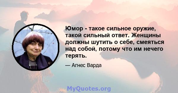 Юмор - такое сильное оружие, такой сильный ответ. Женщины должны шутить о себе, смеяться над собой, потому что им нечего терять.