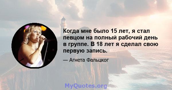 Когда мне было 15 лет, я стал певцом на полный рабочий день в группе. В 18 лет я сделал свою первую запись.