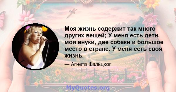 Моя жизнь содержит так много других вещей; У меня есть дети, мои внуки, две собаки и большое место в стране. У меня есть своя жизнь.