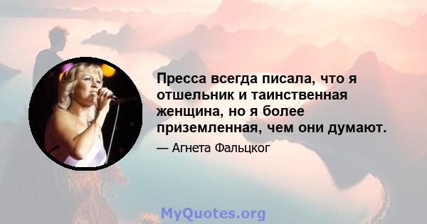 Пресса всегда писала, что я отшельник и таинственная женщина, но я более приземленная, чем они думают.