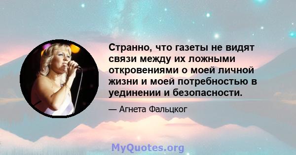 Странно, что газеты не видят связи между их ложными откровениями о моей личной жизни и моей потребностью в уединении и безопасности.