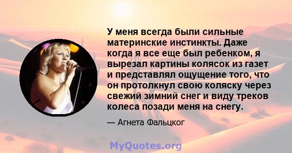 У меня всегда были сильные материнские инстинкты. Даже когда я все еще был ребенком, я вырезал картины колясок из газет и представлял ощущение того, что он протолкнул свою коляску через свежий зимний снег и виду треков