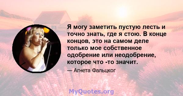 Я могу заметить пустую лесть и точно знать, где я стою. В конце концов, это на самом деле только мое собственное одобрение или неодобрение, которое что -то значит.