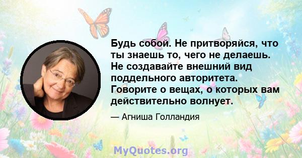 Будь собой. Не притворяйся, что ты знаешь то, чего не делаешь. Не создавайте внешний вид поддельного авторитета. Говорите о вещах, о которых вам действительно волнует.