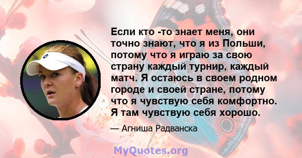 Если кто -то знает меня, они точно знают, что я из Польши, потому что я играю за свою страну каждый турнир, каждый матч. Я остаюсь в своем родном городе и своей стране, потому что я чувствую себя комфортно. Я там