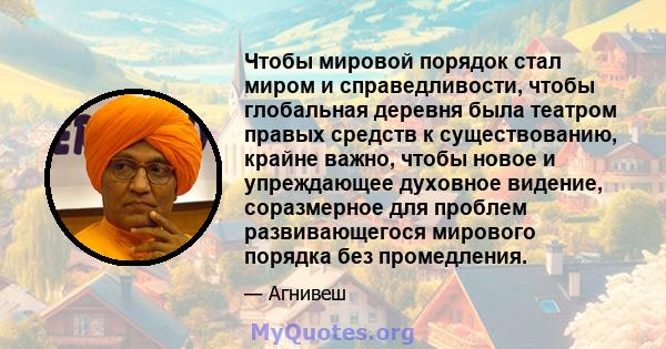 Чтобы мировой порядок стал миром и справедливости, чтобы глобальная деревня была театром правых средств к существованию, крайне важно, чтобы новое и упреждающее духовное видение, соразмерное для проблем развивающегося