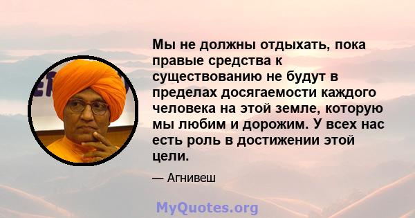 Мы не должны отдыхать, пока правые средства к существованию не будут в пределах досягаемости каждого человека на этой земле, которую мы любим и дорожим. У всех нас есть роль в достижении этой цели.