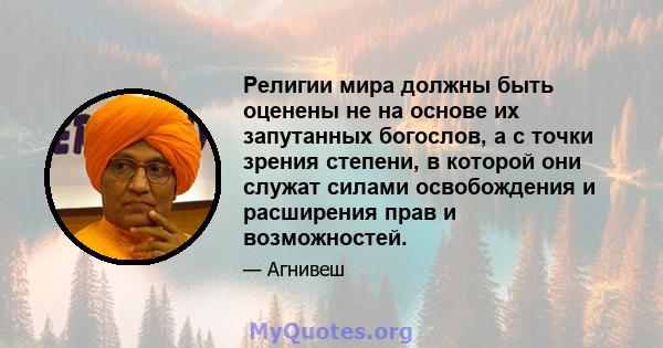 Религии мира должны быть оценены не на основе их запутанных богослов, а с точки зрения степени, в которой они служат силами освобождения и расширения прав и возможностей.