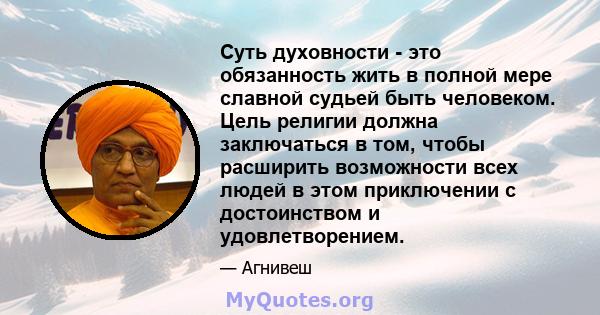 Суть духовности - это обязанность жить в полной мере славной судьей быть человеком. Цель религии должна заключаться в том, чтобы расширить возможности всех людей в этом приключении с достоинством и удовлетворением.