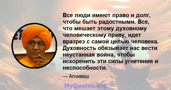 Все люди имеют право и долг, чтобы быть радостными. Все, что мешает этому духовному человеческому праву, идет вразрез с самой целью человека. Духовность обязывает нас вести неустанная война, чтобы искоренить эти силы