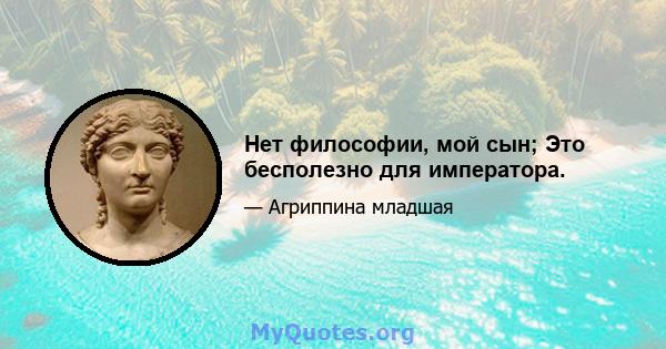 Нет философии, мой сын; Это бесполезно для императора.