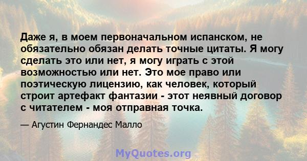 Даже я, в моем первоначальном испанском, не обязательно обязан делать точные цитаты. Я могу сделать это или нет, я могу играть с этой возможностью или нет. Это мое право или поэтическую лицензию, как человек, который