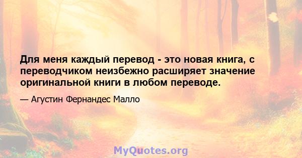 Для меня каждый перевод - это новая книга, с переводчиком неизбежно расширяет значение оригинальной книги в любом переводе.