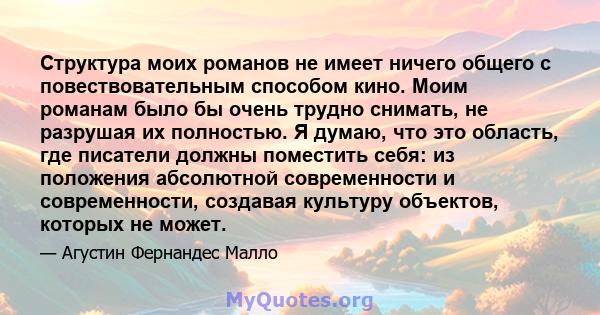 Структура моих романов не имеет ничего общего с повествовательным способом кино. Моим романам было бы очень трудно снимать, не разрушая их полностью. Я думаю, что это область, где писатели должны поместить себя: из