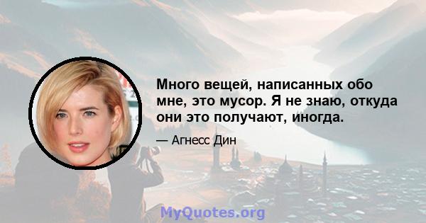 Много вещей, написанных обо мне, это мусор. Я не знаю, откуда они это получают, иногда.