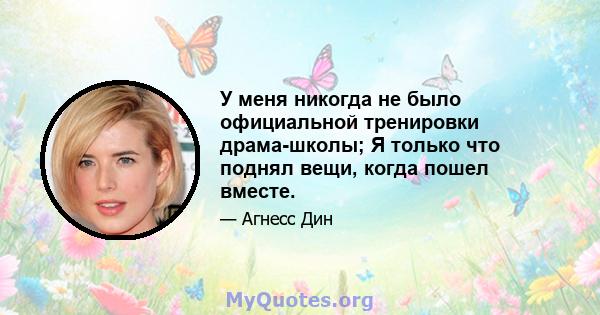 У меня никогда не было официальной тренировки драма-школы; Я только что поднял вещи, когда пошел вместе.