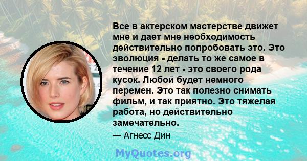 Все в актерском мастерстве движет мне и дает мне необходимость действительно попробовать это. Это эволюция - делать то же самое в течение 12 лет - это своего рода кусок. Любой будет немного перемен. Это так полезно