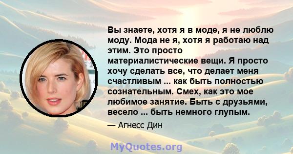 Вы знаете, хотя я в моде, я не люблю моду. Мода не я, хотя я работаю над этим. Это просто материалистические вещи. Я просто хочу сделать все, что делает меня счастливым ... как быть полностью сознательным. Смех, как это 