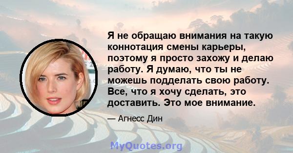 Я не обращаю внимания на такую ​​коннотация смены карьеры, поэтому я просто захожу и делаю работу. Я думаю, что ты не можешь подделать свою работу. Все, что я хочу сделать, это доставить. Это мое внимание.