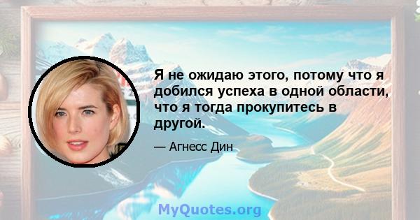 Я не ожидаю этого, потому что я добился успеха в одной области, что я тогда прокупитесь в другой.