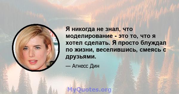 Я никогда не знал, что моделирование - это то, что я хотел сделать. Я просто блуждал по жизни, веселившись, смеясь с друзьями.