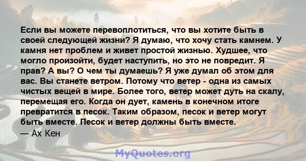 Если вы можете перевоплотиться, что вы хотите быть в своей следующей жизни? Я думаю, что хочу стать камнем. У камня нет проблем и живет простой жизнью. Худшее, что могло произойти, будет наступить, но это не повредит. Я 