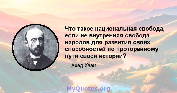 Что такое национальная свобода, если не внутренняя свобода народов для развития своих способностей по проторенному пути своей истории?