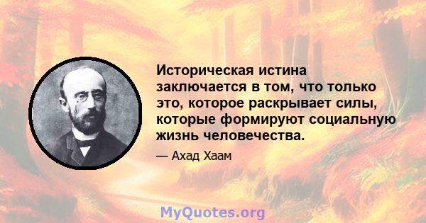 Историческая истина заключается в том, что только это, которое раскрывает силы, которые формируют социальную жизнь человечества.