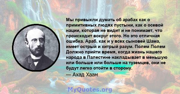 Мы привыкли думать об арабах как о примитивных людях пустыни, как о осевой нации, которая не видит и не понимает, что происходит вокруг этого. Но это отличная ошибка. Араб, как и у всех сыновей Шама, имеет острый и