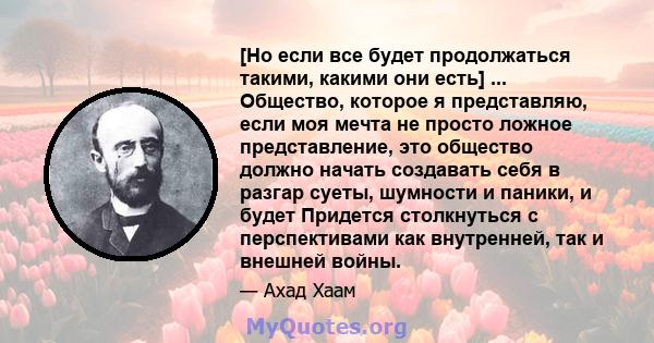 [Но если все будет продолжаться такими, какими они есть] ... Общество, которое я представляю, если моя мечта не просто ложное представление, это общество должно начать создавать себя в разгар суеты, шумности и паники, и 